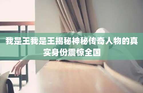 我是王我是王揭秘神秘传奇人物的真实身份震惊全国