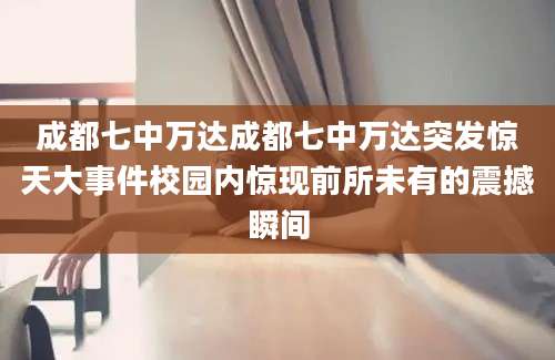 成都七中万达成都七中万达突发惊天大事件校园内惊现前所未有的震撼瞬间