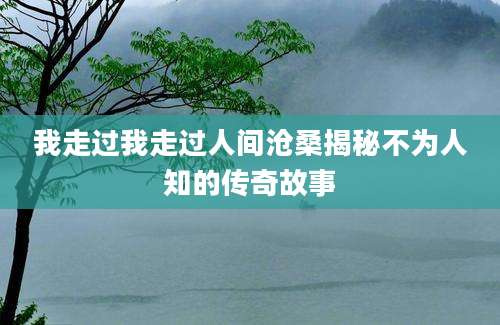 我走过我走过人间沧桑揭秘不为人知的传奇故事