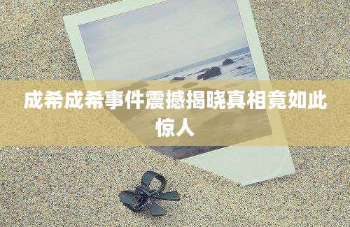 成希成希事件震撼揭晓真相竟如此惊人