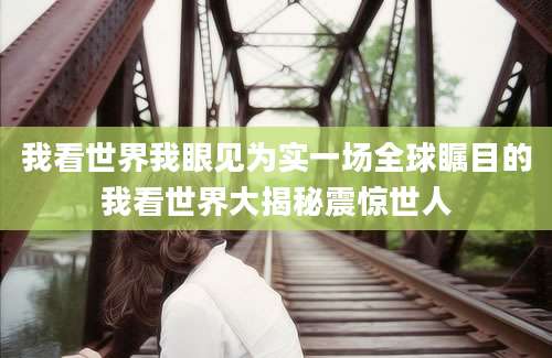 我看世界我眼见为实一场全球瞩目的我看世界大揭秘震惊世人