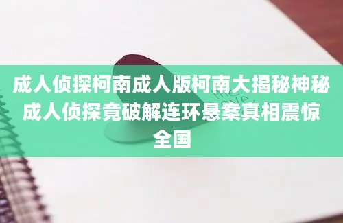 成人侦探柯南成人版柯南大揭秘神秘成人侦探竟破解连环悬案真相震惊全国