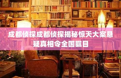 成都侦探成都侦探揭秘惊天大案悬疑真相令全国瞩目
