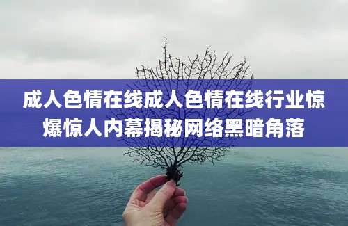 成人色情在线成人色情在线行业惊爆惊人内幕揭秘网络黑暗角落