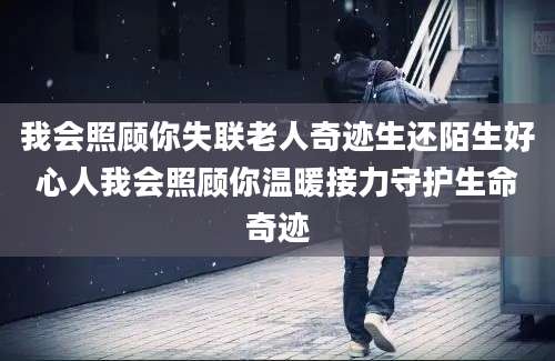 我会照顾你失联老人奇迹生还陌生好心人我会照顾你温暖接力守护生命奇迹