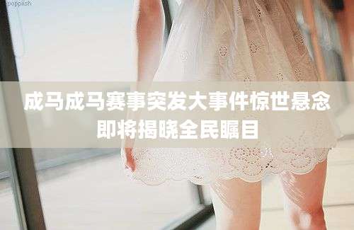 成马成马赛事突发大事件惊世悬念即将揭晓全民瞩目