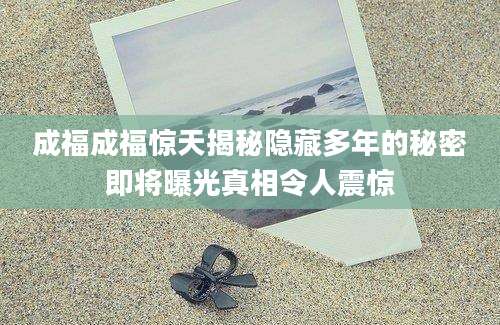 成福成福惊天揭秘隐藏多年的秘密即将曝光真相令人震惊