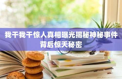 我干我干惊人真相曝光揭秘神秘事件背后惊天秘密