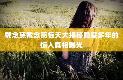 戴念慈戴念慈惊天大揭秘隐藏多年的惊人真相曝光