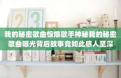 我的秘密歌曲惊爆歌手神秘我的秘密歌曲曝光背后故事竟如此感人至深