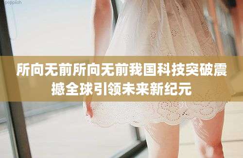 所向无前所向无前我国科技突破震撼全球引领未来新纪元