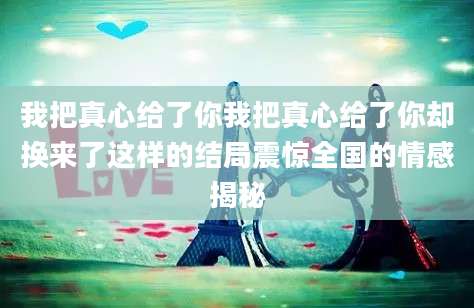 我把真心给了你我把真心给了你却换来了这样的结局震惊全国的情感揭秘