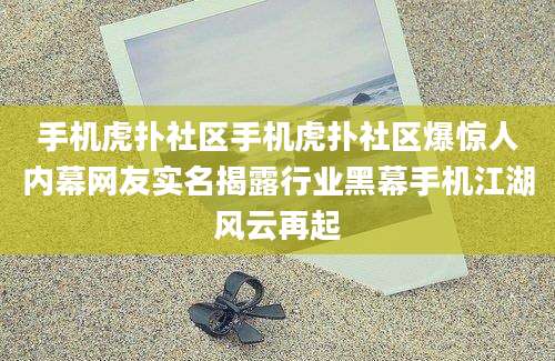 手机虎扑社区手机虎扑社区爆惊人内幕网友实名揭露行业黑幕手机江湖风云再起