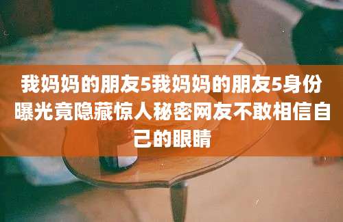我妈妈的朋友5我妈妈的朋友5身份曝光竟隐藏惊人秘密网友不敢相信自己的眼睛