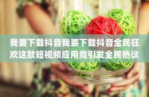我要下载抖音我要下载抖音全民狂欢这款短视频应用竟引发全民热议