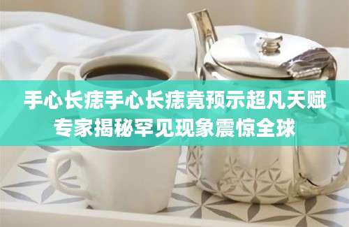手心长痣手心长痣竟预示超凡天赋专家揭秘罕见现象震惊全球
