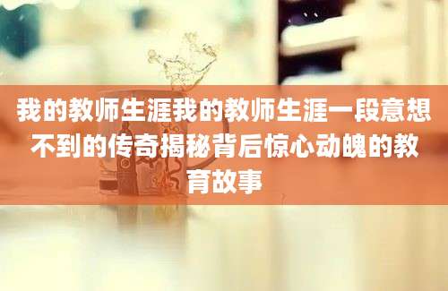 我的教师生涯我的教师生涯一段意想不到的传奇揭秘背后惊心动魄的教育故事