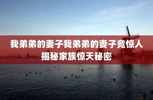 我弟弟的妻子我弟弟的妻子竟惊人揭秘家族惊天秘密