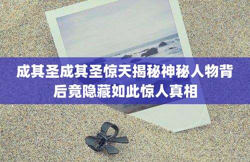 成其圣成其圣惊天揭秘神秘人物背后竟隐藏如此惊人真相