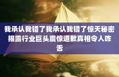 我承认我错了我承认我错了惊天秘密揭露行业巨头震惊道歉真相令人咋舌