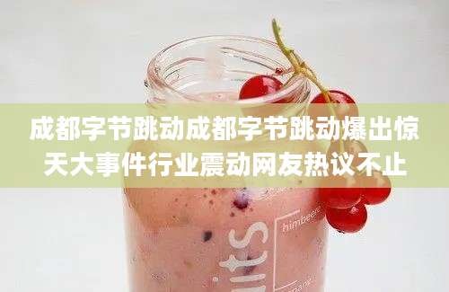 成都字节跳动成都字节跳动爆出惊天大事件行业震动网友热议不止