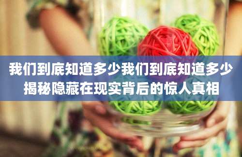 我们到底知道多少我们到底知道多少揭秘隐藏在现实背后的惊人真相