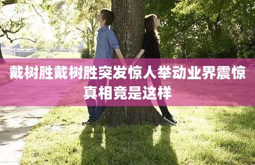 戴树胜戴树胜突发惊人举动业界震惊真相竟是这样