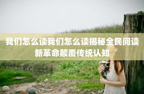 我们怎么读我们怎么读揭秘全民阅读新革命颠覆传统认知
