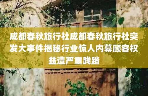 成都春秋旅行社成都春秋旅行社突发大事件揭秘行业惊人内幕顾客权益遭严重践踏