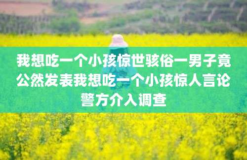 我想吃一个小孩惊世骇俗一男子竟公然发表我想吃一个小孩惊人言论警方介入调查