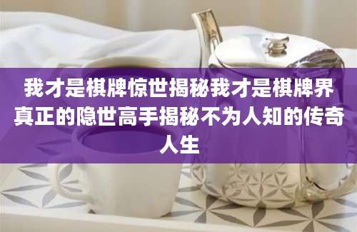 我才是棋牌惊世揭秘我才是棋牌界真正的隐世高手揭秘不为人知的传奇人生