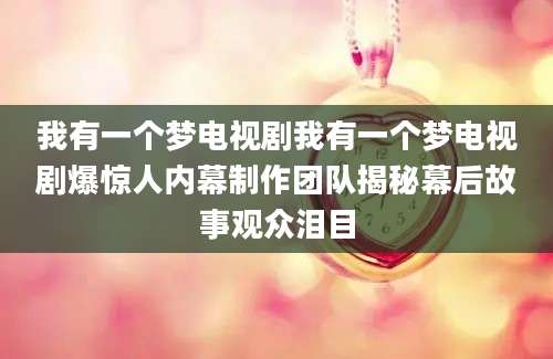 我有一个梦电视剧我有一个梦电视剧爆惊人内幕制作团队揭秘幕后故事观众泪目