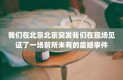 我们在北京北京突发我们在现场见证了一场前所未有的震撼事件