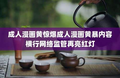 成人漫画黄惊爆成人漫画黄暴内容横行网络监管再亮红灯