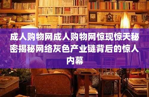 成人购物网成人购物网惊现惊天秘密揭秘网络灰色产业链背后的惊人内幕