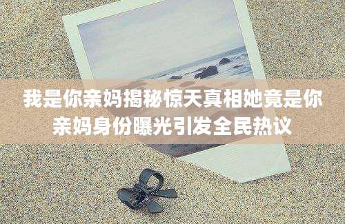 我是你亲妈揭秘惊天真相她竟是你亲妈身份曝光引发全民热议