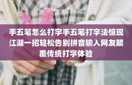 手五笔怎么打字手五笔打字法惊现江湖一招轻松告别拼音输入网友颠覆传统打字体验