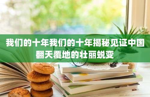 我们的十年我们的十年揭秘见证中国翻天覆地的壮丽蜕变