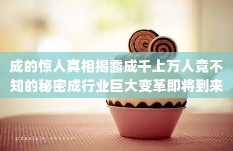 成的惊人真相揭露成千上万人竟不知的秘密成行业巨大变革即将到来