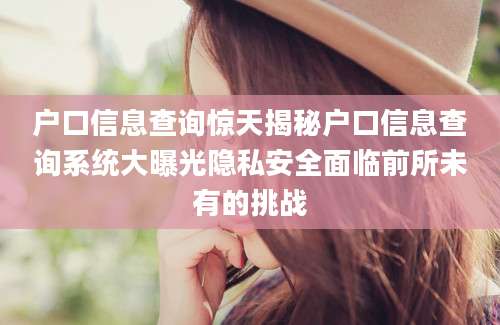 户口信息查询惊天揭秘户口信息查询系统大曝光隐私安全面临前所未有的挑战