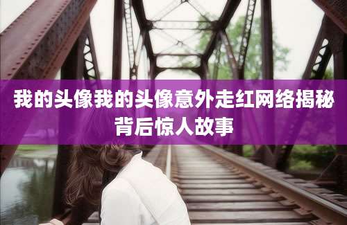 我的头像我的头像意外走红网络揭秘背后惊人故事
