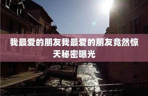 我最爱的朋友我最爱的朋友竟然惊天秘密曝光