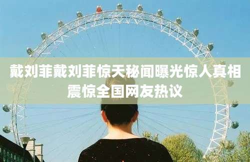 戴刘菲戴刘菲惊天秘闻曝光惊人真相震惊全国网友热议
