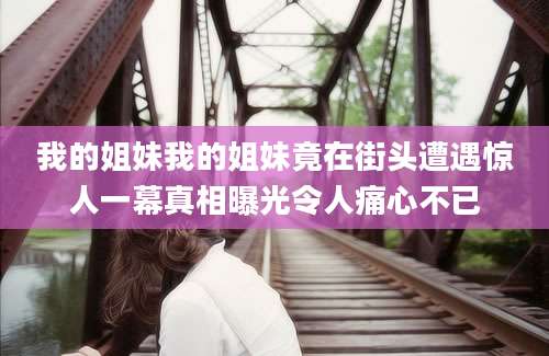 我的姐妹我的姐妹竟在街头遭遇惊人一幕真相曝光令人痛心不已