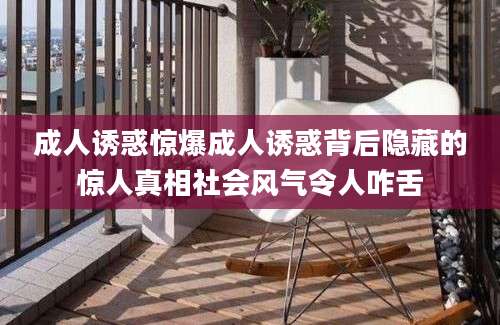 成人诱惑惊爆成人诱惑背后隐藏的惊人真相社会风气令人咋舌