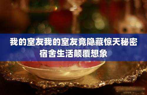 我的室友我的室友竟隐藏惊天秘密宿舍生活颠覆想象