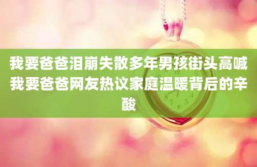 我要爸爸泪崩失散多年男孩街头高喊我要爸爸网友热议家庭温暖背后的辛酸