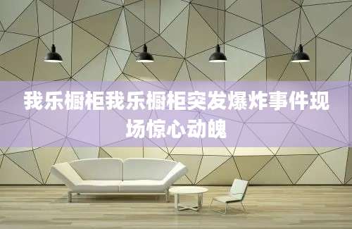 我乐橱柜我乐橱柜突发爆炸事件现场惊心动魄