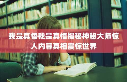 我是真悟我是真悟揭秘神秘大师惊人内幕真相震惊世界