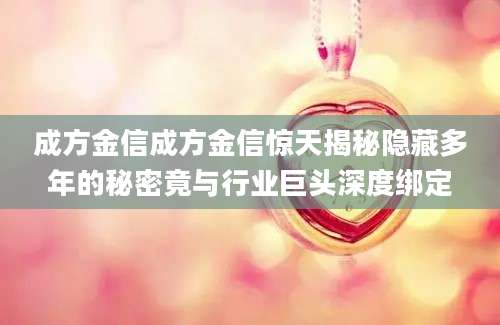 成方金信成方金信惊天揭秘隐藏多年的秘密竟与行业巨头深度绑定